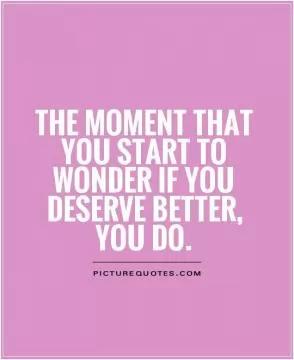 The moment that you start to wonder if you deserve better, you do Picture Quote #1