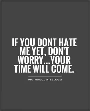 If you dont hate me yet, don't worry...your time will come Picture Quote #1