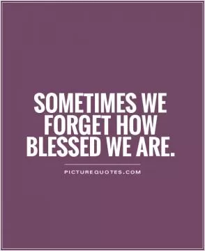 Sometimes we forget how blessed we are Picture Quote #1