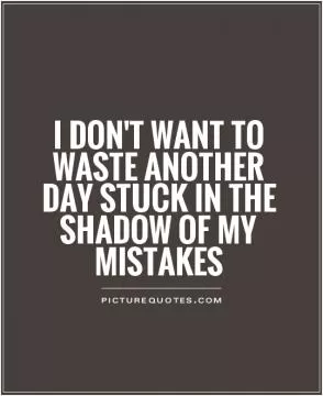 I don't want to waste another day stuck in the shadow of my mistakes Picture Quote #1