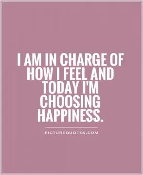 I am in charge of how I feel and today I'm choosing happiness Picture Quote #1