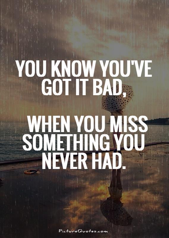 You know you've got it bad, when you miss something you never had Picture Quote #1