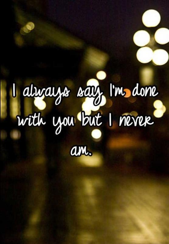 I always say i'm done with you but i never am Picture Quote #1