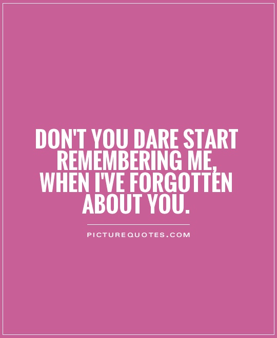 Don't you dare start remembering me, when I've forgotten about you Picture Quote #1
