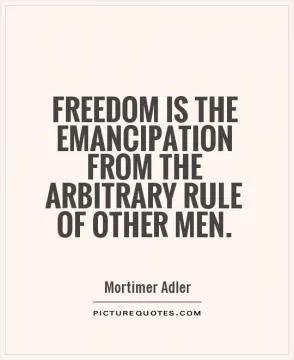 Freedom is the emancipation from the arbitrary rule of other men Picture Quote #1