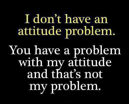 I don't have an attitude problem, you have problem with my attitude and that's not my problem Picture Quote #1