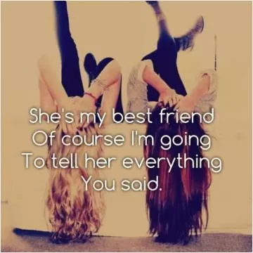 She's my best friend of course i'm going to tell her everything you said Picture Quote #1