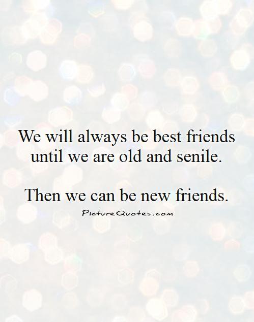 We will always be best friends until we are old and senile. then we can be new friends Picture Quote #1