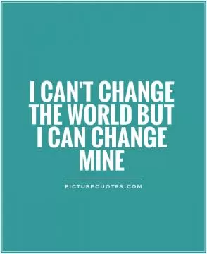 I can't change the world but I can change mine Picture Quote #1