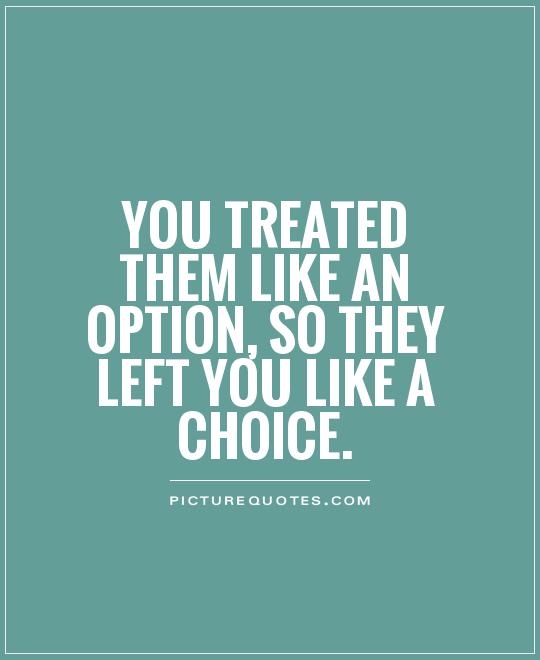 You treated them like an option, so they left you like a choice Picture Quote #1