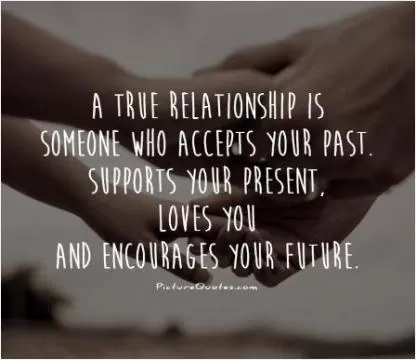 A true relationship is someone who accepts your past. Supports your present, loves you and encourages your future Picture Quote #1