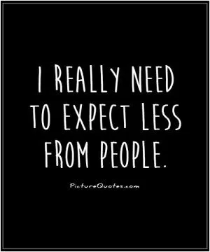 I really need to expect less from people Picture Quote #1