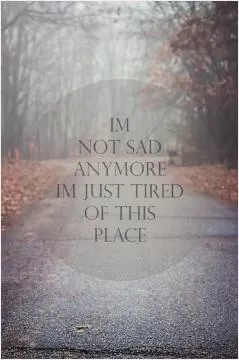 I'm not sad anymore, i'm just tired of this place Picture Quote #1