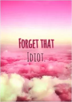 Forget that idiot Picture Quote #1