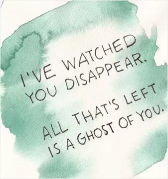 I've watched you disappear. All that's left is a ghost of you Picture Quote #1