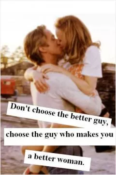 Don't choose the better guy, choose the guy that makes you a better woman Picture Quote #1