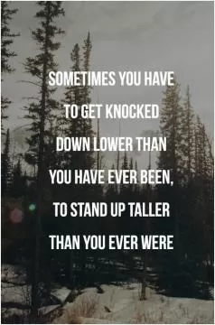 Sometimes you have to get knocked down lower than you have ever been, to stand up taller than you ever were Picture Quote #1