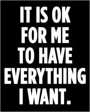 It is ok for me to have everything i want Picture Quote #1