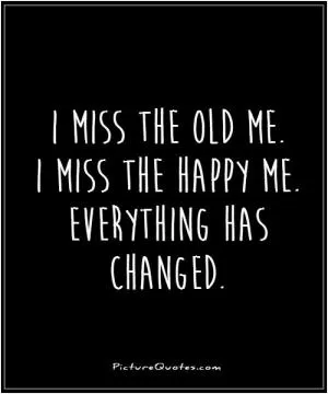 I miss the old me. I miss the happy me. Everything has changed Picture Quote #1