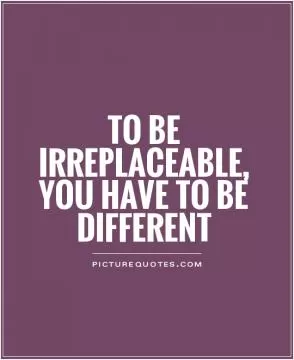 To be irreplaceable, you have to be different Picture Quote #1