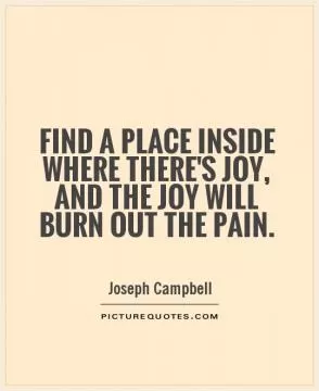Find a place inside where there's joy, and the joy will burn out the pain Picture Quote #1