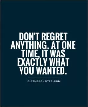 don't regret anything. at one time, it was exactly what you wanted Picture Quote #1