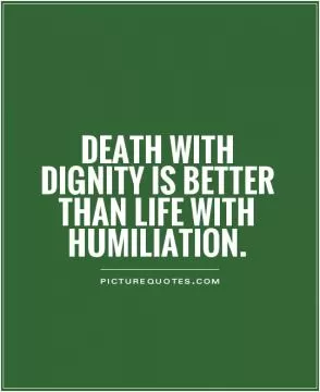 Death with dignity is better than life with humiliation Picture Quote #1