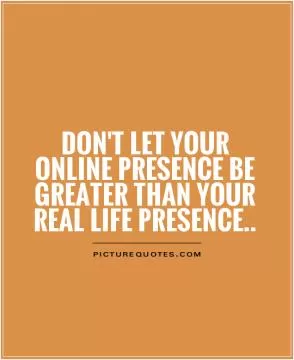Don't let your online presence be greater than your real life presence Picture Quote #1