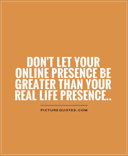 Don't let your online presence be greater than your real life presence Picture Quote #1