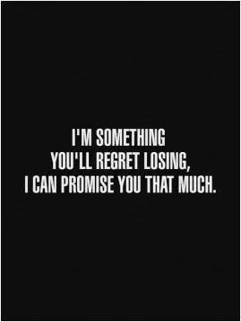 I'm something you'll regret losing, i can promise you that much Picture Quote #1