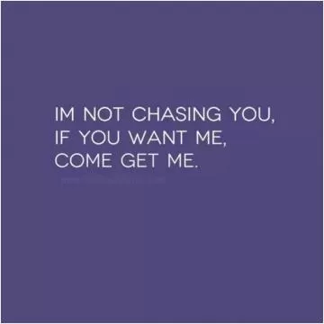I'm not chasing you, if you want me, come get me Picture Quote #1