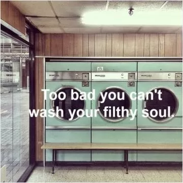 Too bad you can't wash your filthy soul Picture Quote #1