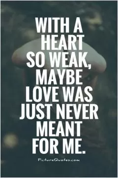 With a heart so weak, maybe love was just never meant for me Picture Quote #1