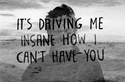 It's driving me insane how i can't have you Picture Quote #1
