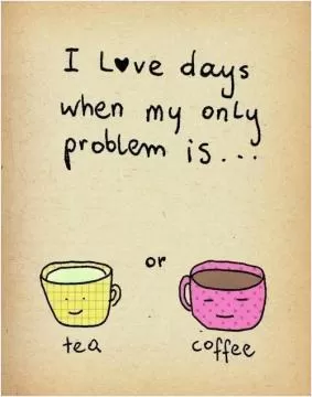 I love days when my only problem is tea or coffee Picture Quote #1