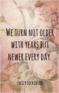 We turn not older with years but newer every day Picture Quote #1