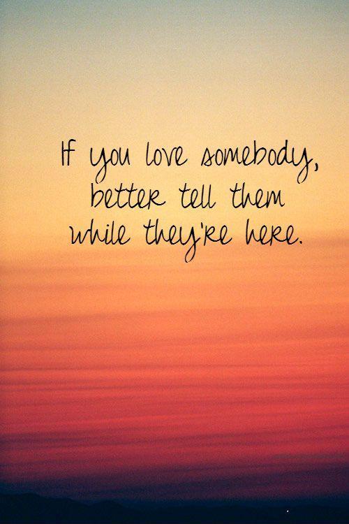 If you love somebody, better tell them while they're here Picture Quote #1