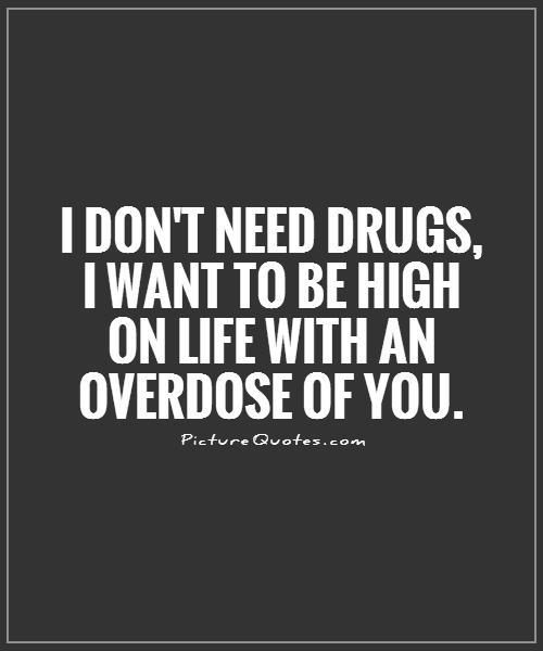 I don't need drugs, I want to be high on life with an overdose of you Picture Quote #1
