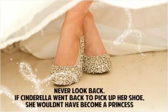Never look back. If Cinderella went back to pick up her shoe she wouldn't have become a princess Picture Quote #2