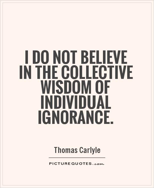 I do not believe in the collective wisdom of individual ignorance Picture Quote #1