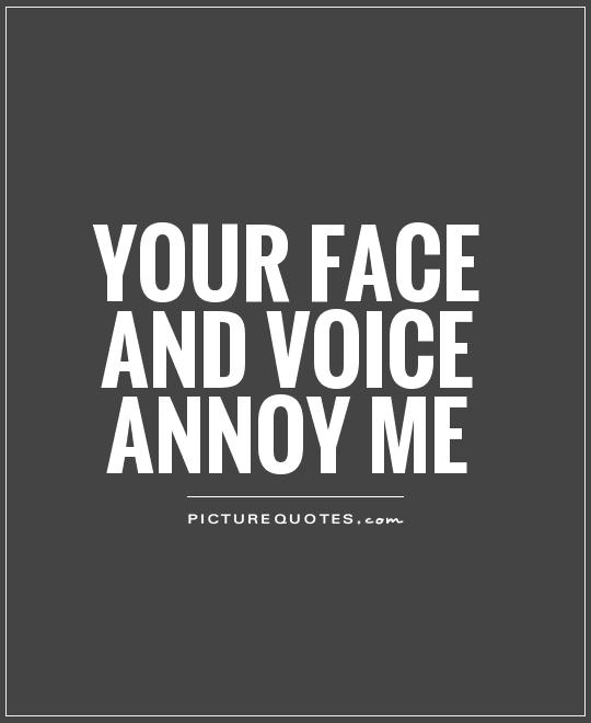 Your face AND voice annoy me Picture Quote #1