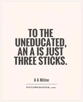 To the uneducated, an A is just three sticks Picture Quote #1