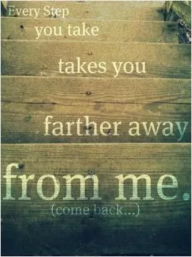 Every step you take takes you father away from me Picture Quote #1