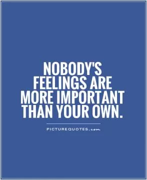 Nobody's feelings are more important than your own Picture Quote #1