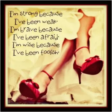 I'm strong because i've been weak. I'm brave because i've been afraid. I wise because i've been foolish Picture Quote #1