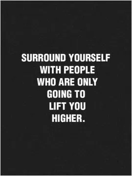 Surround yourself with people who are only going to lift you higher Picture Quote #1