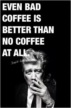 Even bad coffee is better than no coffee at all Picture Quote #1