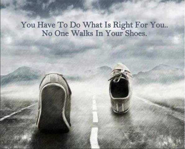 You have to do what is right for you. No one walks in your shoes Picture Quote #1