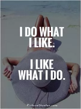 I do what i like. I like what i do Picture Quote #1