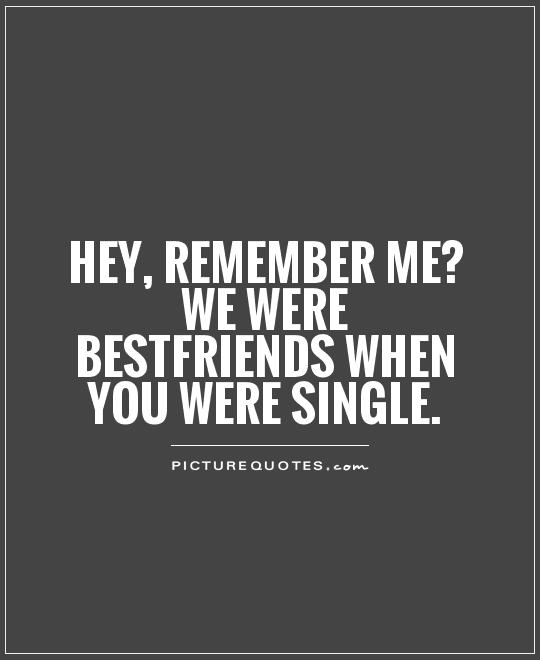 Hey, remember me? We were bestfriends when you were single Picture Quote #1